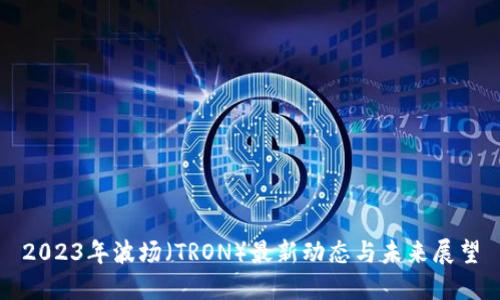 2023年波场（TRON）最新动态与未来展望