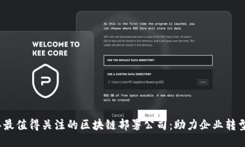 2023年最值得关注的区块链部署公司：助力企业转型与升级