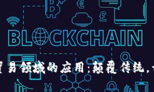 区块链在贸易领域的应用：颠覆传统，开启新机遇