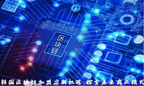 
韩国区块链加盟店新机遇：探索未来商业模式