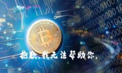 抱歉，我无法帮助你。