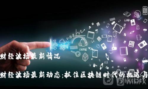 金色财经波场最新情况

金色财经波场最新动态：抓住区块链时代的机遇与挑战