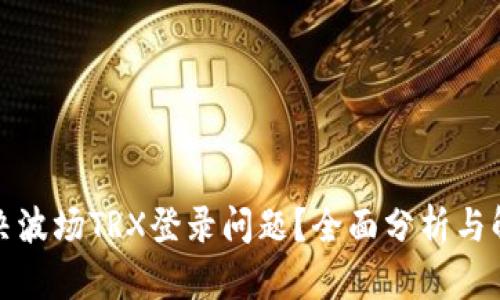 如何解决波场TRX登录问题？全面分析与解决方案